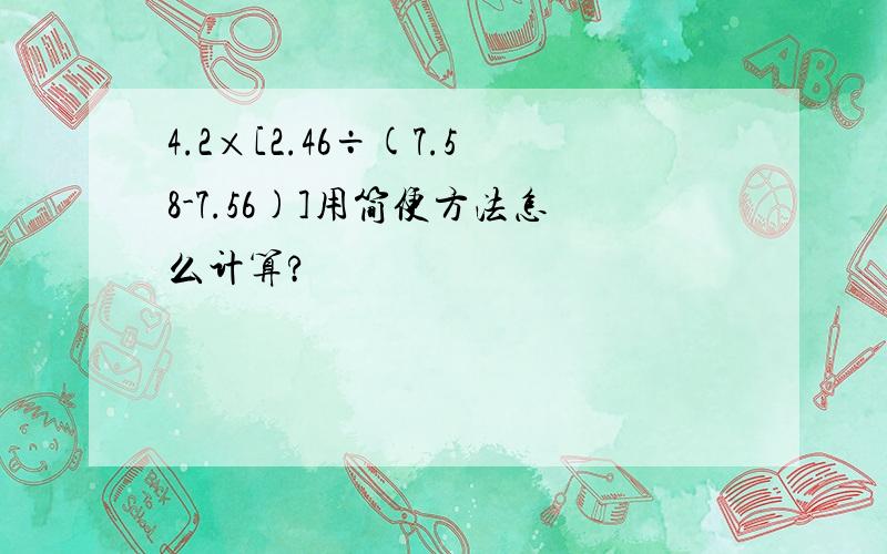 4.2×[2.46÷(7.58-7.56)]用简便方法怎么计算?