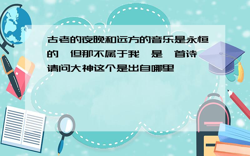 古老的夜晚和远方的音乐是永恒的,但那不属于我,是一首诗,请问大神这个是出自哪里