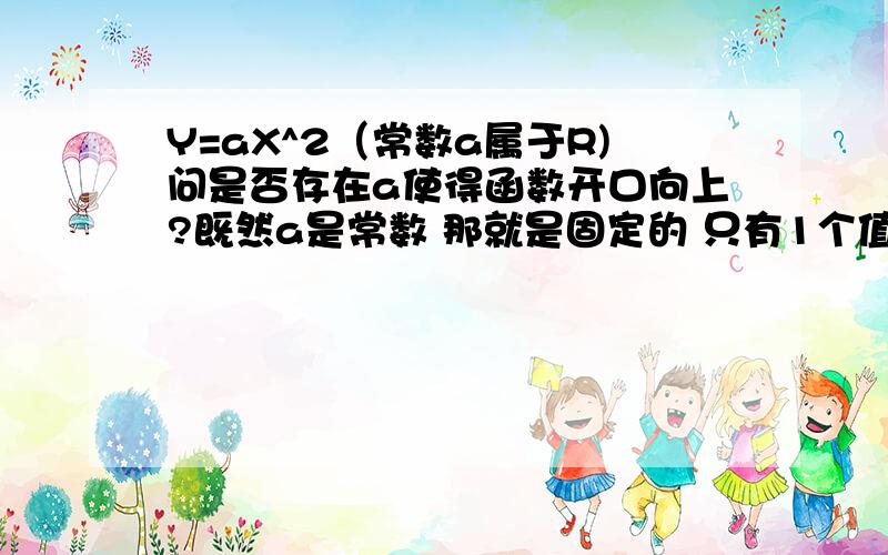 Y=aX^2（常数a属于R)问是否存在a使得函数开口向上?既然a是常数 那就是固定的 只有1个值 应该问函数是否可能开口