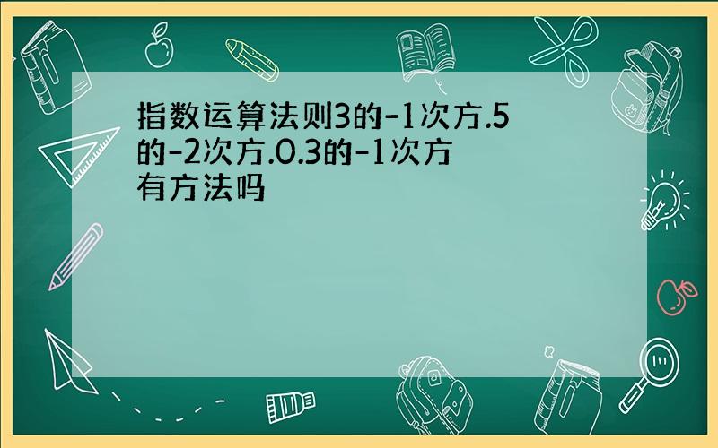 指数运算法则3的-1次方.5的-2次方.0.3的-1次方有方法吗