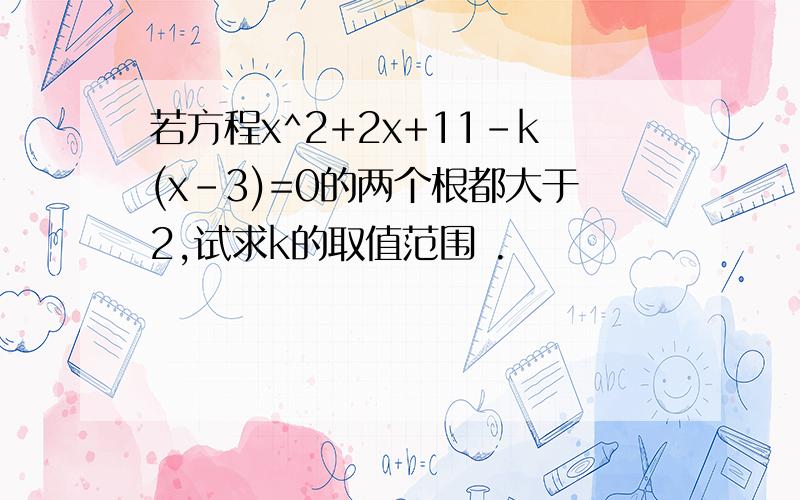 若方程x^2+2x+11-k(x-3)=0的两个根都大于2,试求k的取值范围 .