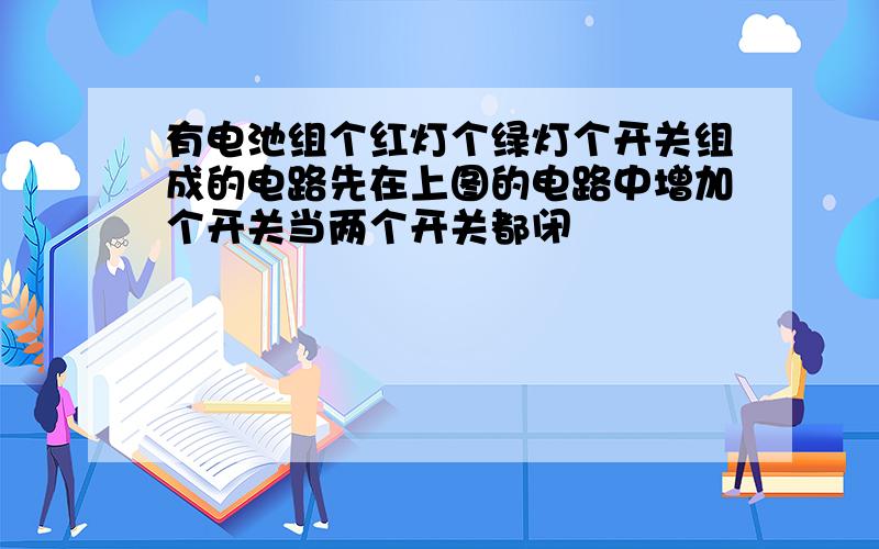 有电池组个红灯个绿灯个开关组成的电路先在上图的电路中增加个开关当两个开关都闭