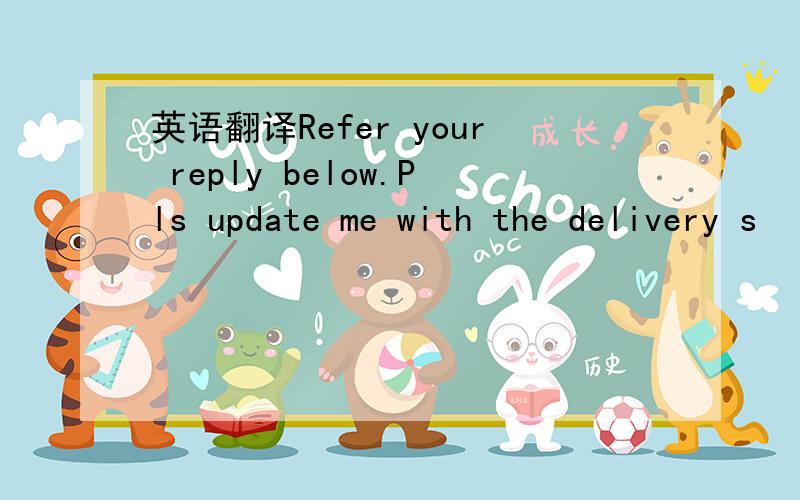 英语翻译Refer your reply below.Pls update me with the delivery s