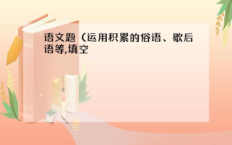 语文题（运用积累的俗语、歇后语等,填空