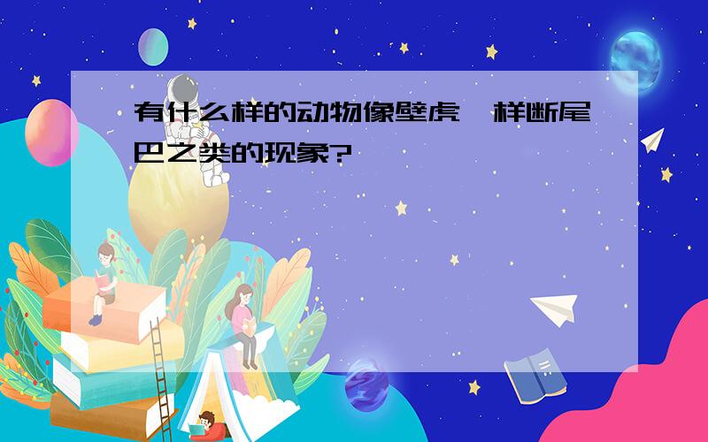 有什么样的动物像壁虎一样断尾巴之类的现象?