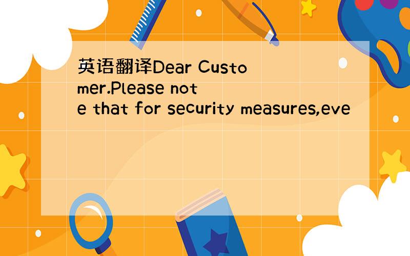 英语翻译Dear Customer.Please note that for security measures,eve