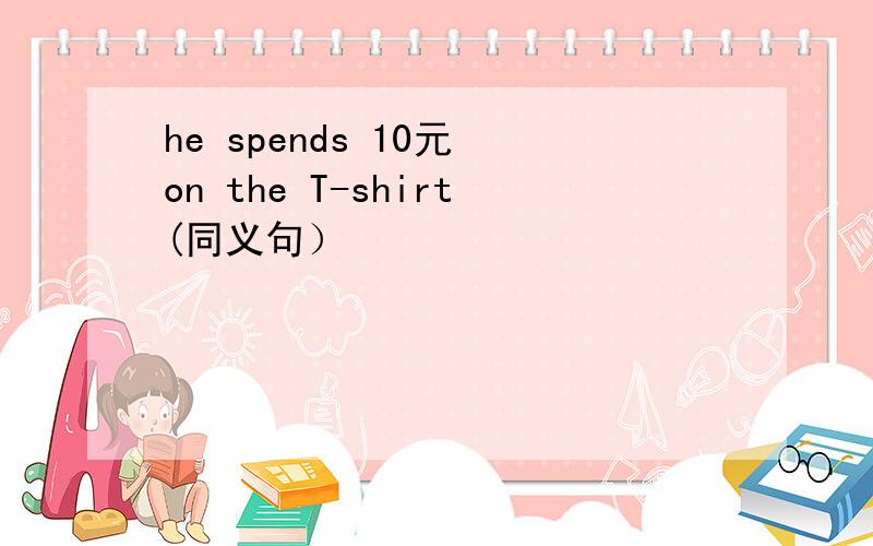 he spends 10元 on the T-shirt(同义句）