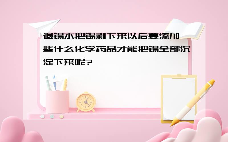 退锡水把锡剥下来以后要添加一些什么化学药品才能把锡全部沉淀下来呢?