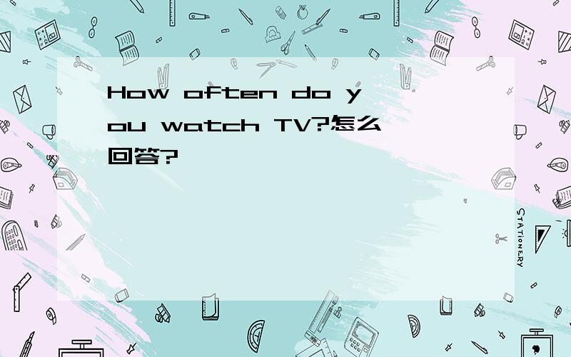 How often do you watch TV?怎么回答?