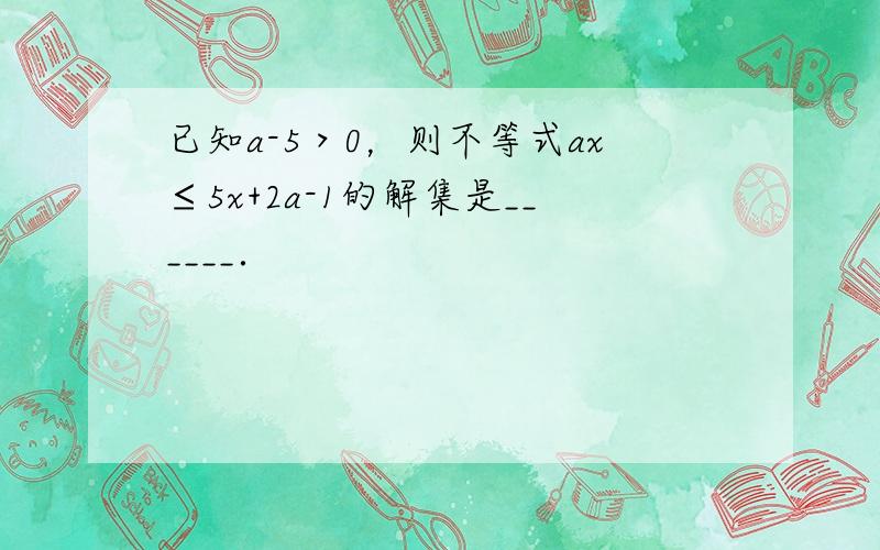 已知a-5＞0，则不等式ax≤5x+2a-1的解集是______．