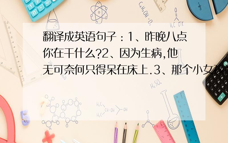 翻译成英语句子：1、昨晚八点你在干什么?2、因为生病,他无可奈何只得呆在床上.3、那个小女孩站在雨中,全身湿透了.4、汤