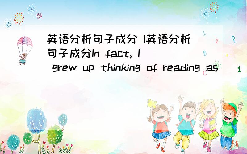 英语分析句子成分 I英语分析句子成分In fact, I grew up thinking of reading as