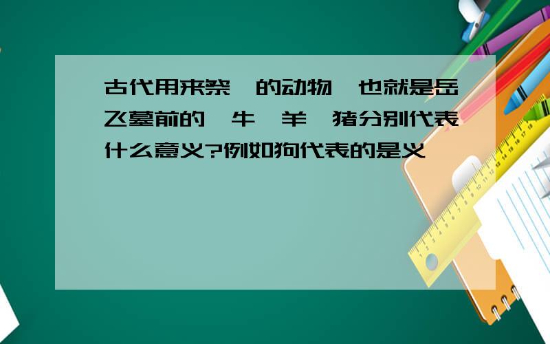 古代用来祭祀的动物,也就是岳飞墓前的,牛,羊,猪分别代表什么意义?例如狗代表的是义