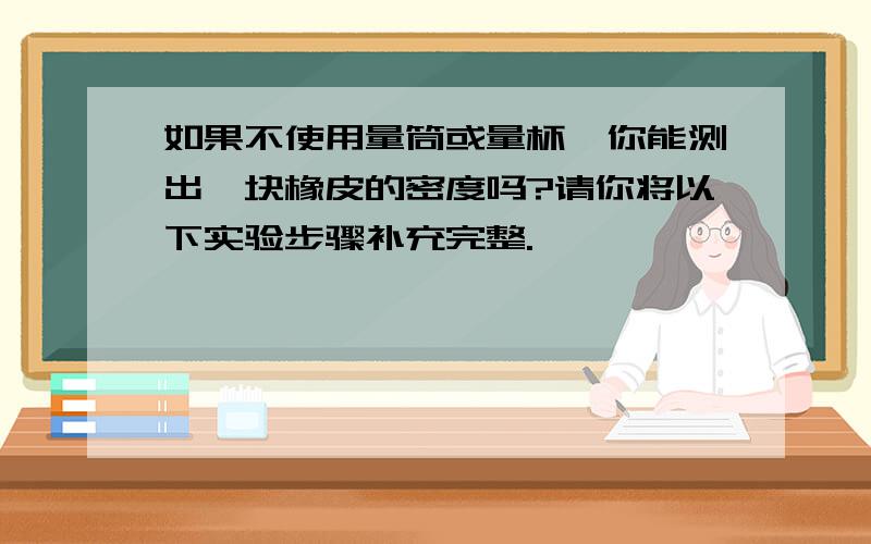 如果不使用量筒或量杯,你能测出一块橡皮的密度吗?请你将以下实验步骤补充完整.