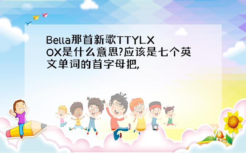 Bella那首新歌TTYLXOX是什么意思?应该是七个英文单词的首字母把,