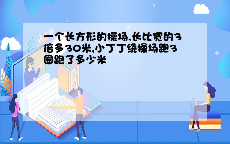 一个长方形的操场,长比宽的3倍多30米,小丁丁绕操场跑3圈跑了多少米