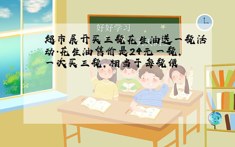 超市展开买三瓶花生油送一瓶活动.花生油售价是24元一瓶,一次买三瓶,相当于每瓶便