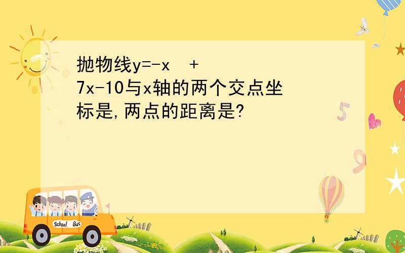 抛物线y=-x²+7x-10与x轴的两个交点坐标是,两点的距离是?