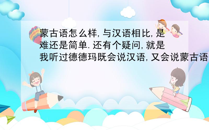 蒙古语怎么样,与汉语相比,是难还是简单.还有个疑问,就是我听过德德玛既会说汉语,又会说蒙古语,为什么,.感觉学英语特费劲