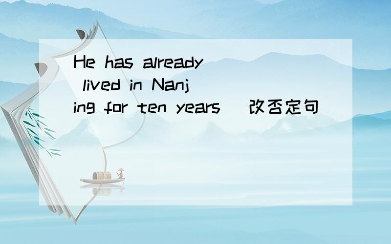 He has already lived in Nanjing for ten years (改否定句）