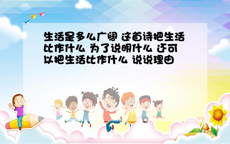 生活是多么广阔 这首诗把生活比作什么 为了说明什么 还可以把生活比作什么 说说理由