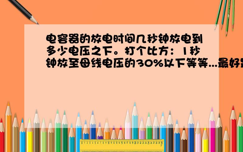 电容器的放电时间几秒钟放电到多少电压之下。打个比方：1秒钟放至母线电压的30%以下等等...最好是有这方面的规定，可惜我