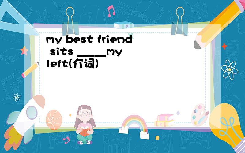 my best friend sits _____my left(介词)