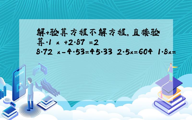 解+验算方程不解方程,直接验算.1 x +2.87 =28.72 x-4.53=45.33 2.5x=604 1.8x=