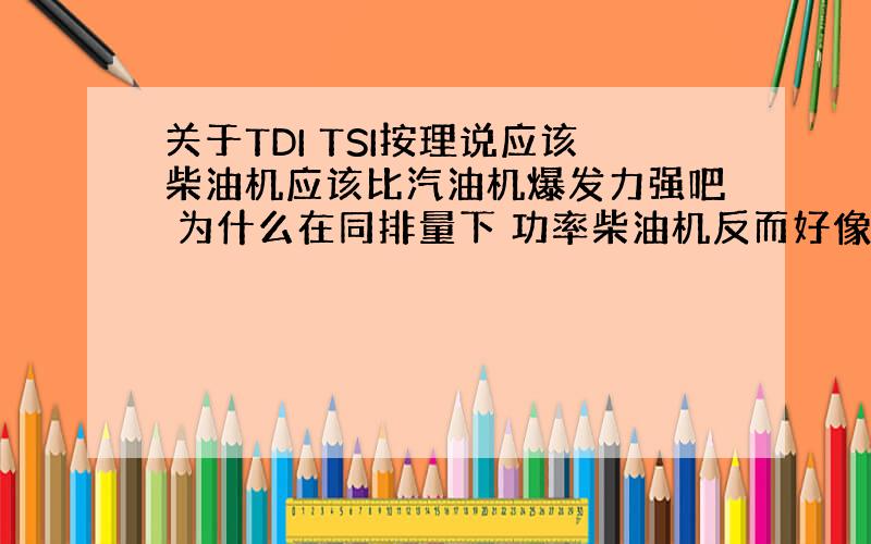 关于TDI TSI按理说应该柴油机应该比汽油机爆发力强吧 为什么在同排量下 功率柴油机反而好像还低点 是TSI双增压的关