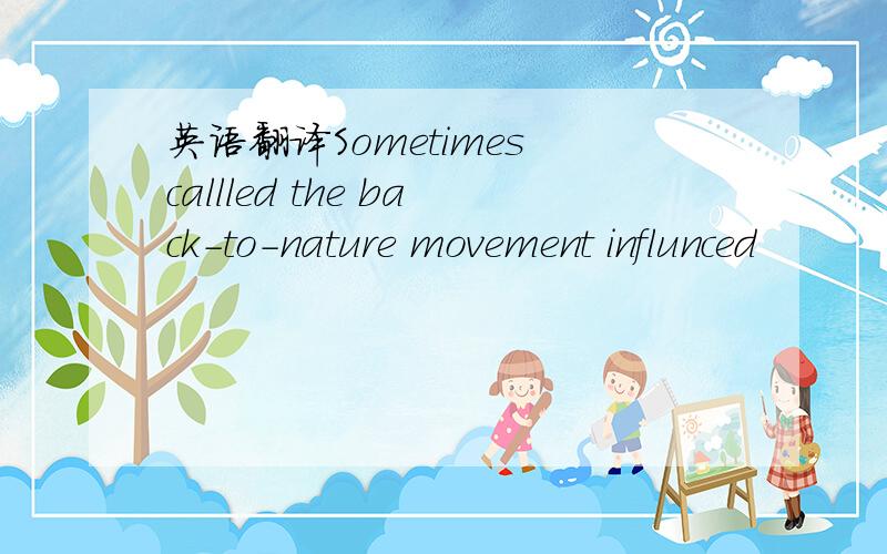 英语翻译Sometimes callled the back-to-nature movement influnced