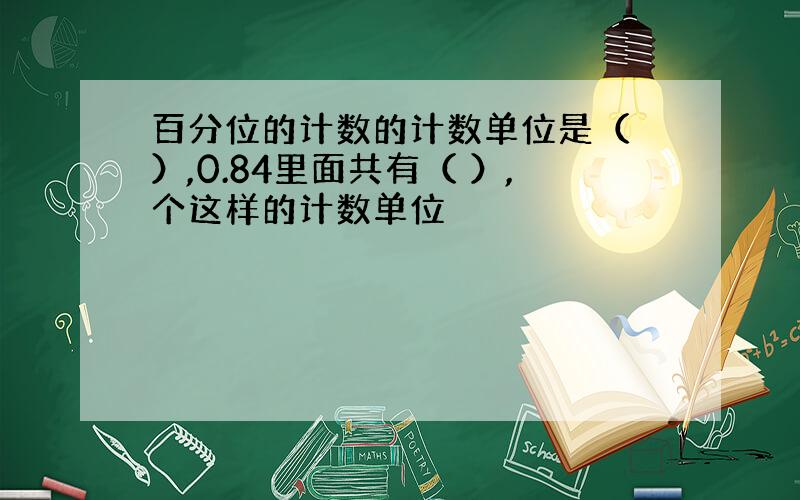 百分位的计数的计数单位是（ ）,0.84里面共有（ ）,个这样的计数单位