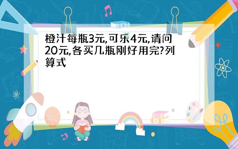 橙汁每瓶3元,可乐4元,请问20元,各买几瓶刚好用完?列算式