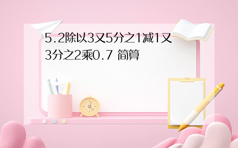 5.2除以3又5分之1减1又3分之2乘0.7 简算