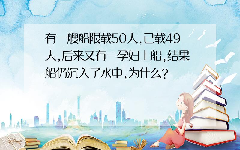 有一艘船限载50人,已载49人,后来又有一孕妇上船,结果船仍沉入了水中,为什么?