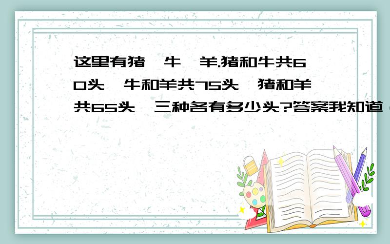 这里有猪,牛,羊.猪和牛共60头,牛和羊共75头,猪和羊共65头,三种各有多少头?答案我知道（我是蒙出来的）但是怎么列列