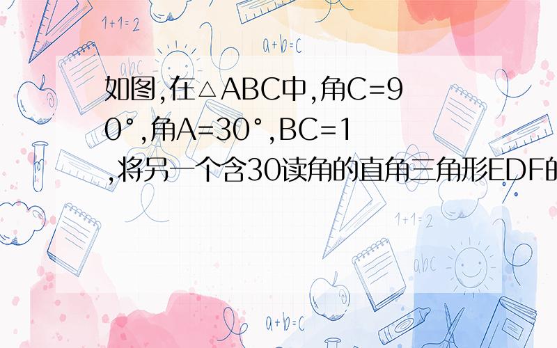 如图,在△ABC中,角C=90°,角A=30°,BC=1,将另一个含30读角的直角三角形EDF的30度角的顶点D放在AB