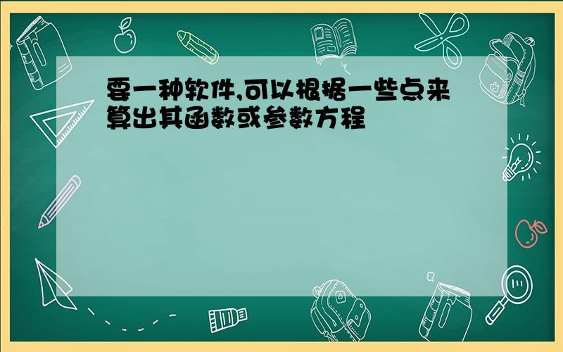 要一种软件,可以根据一些点来算出其函数或参数方程