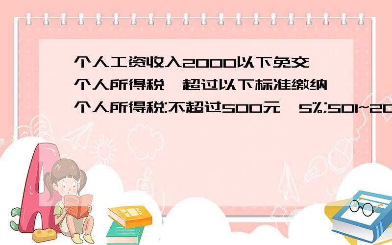 个人工资收入2000以下免交个人所得税,超过以下标准缴纳个人所得税:不超过500元,5%;501~2000元的部分,10