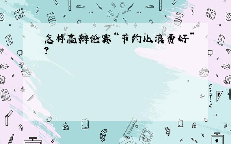 怎样赢辩论赛“节约比浪费好”?