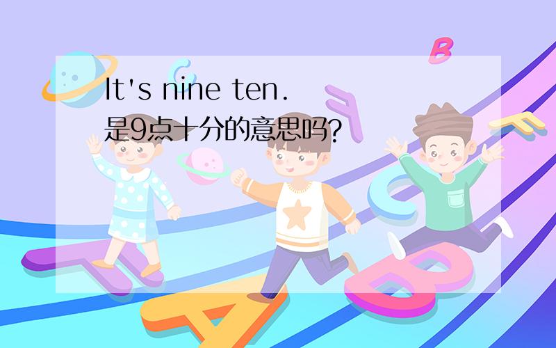 It's nine ten.是9点十分的意思吗?