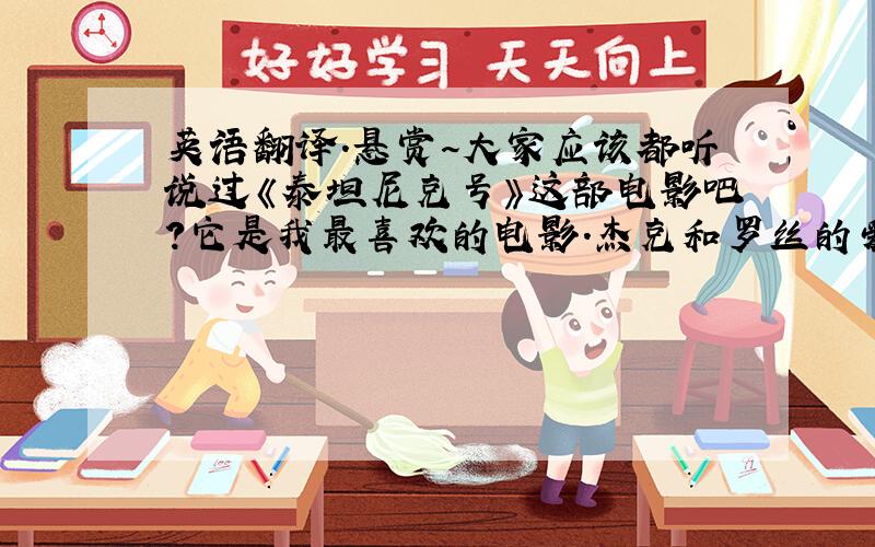 英语翻译.悬赏~大家应该都听说过《泰坦尼克号》这部电影吧?它是我最喜欢的电影.杰克和罗丝的爱情故事让我非常感动,他们可以