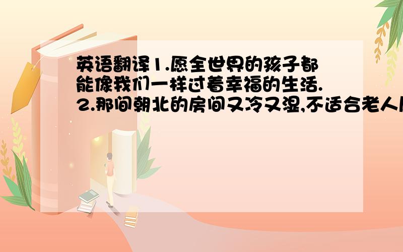 英语翻译1.愿全世界的孩子都能像我们一样过着幸福的生活.2.那间朝北的房间又冷又湿,不适合老人居住.3没有充足的睡眠,一