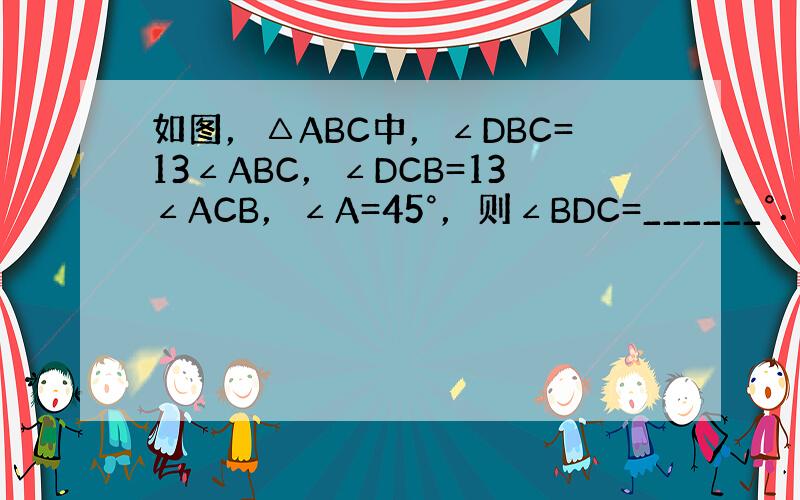 如图，△ABC中，∠DBC=13∠ABC，∠DCB=13∠ACB，∠A=45°，则∠BDC=______°．