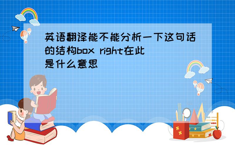 英语翻译能不能分析一下这句话的结构box right在此是什么意思