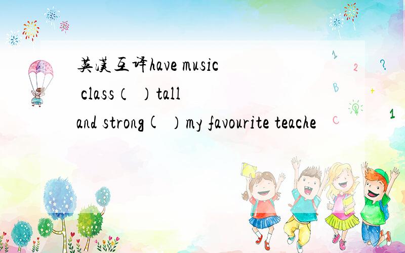 英汉互译have music class（ ）tall and strong( ）my favourite teache