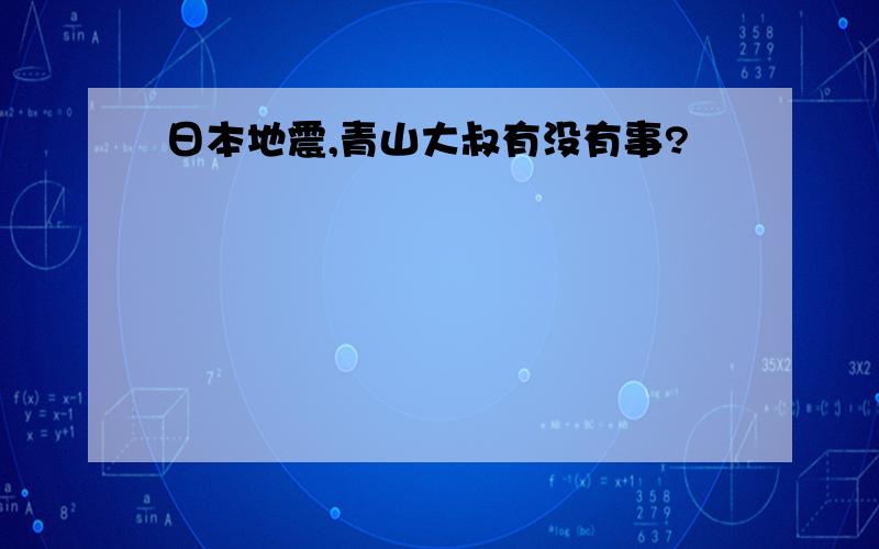 日本地震,青山大叔有没有事?