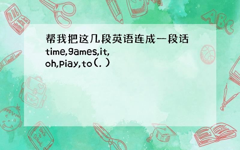 帮我把这几段英语连成一段话 time,games,it,oh,piay,to(. )