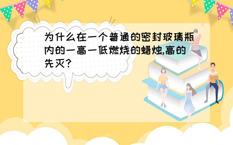 为什么在一个普通的密封玻璃瓶内的一高一低燃烧的蜡烛,高的先灭?