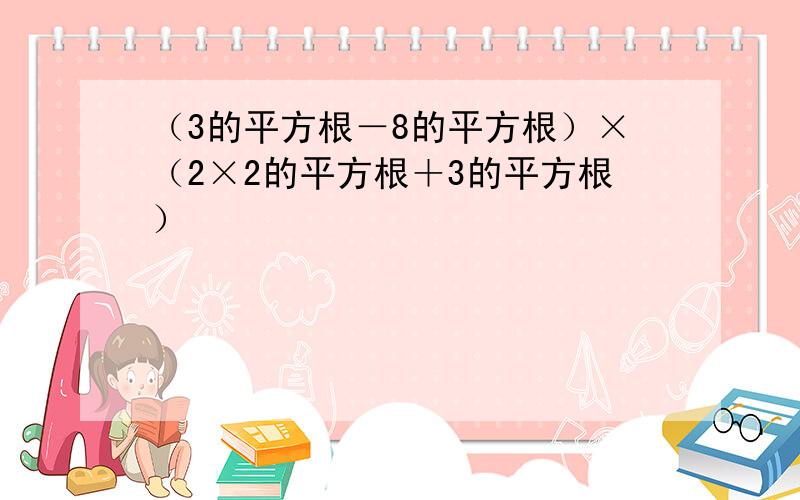 （3的平方根－8的平方根）×（2×2的平方根＋3的平方根）