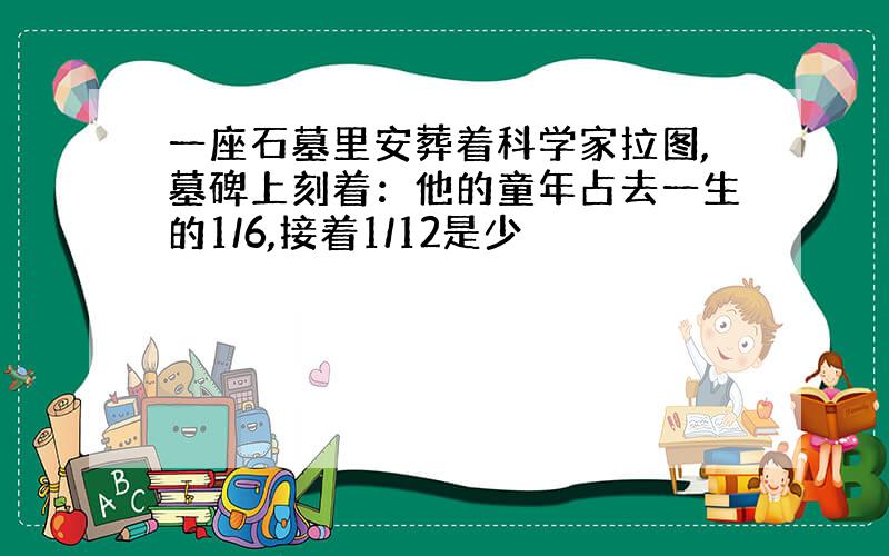 一座石墓里安葬着科学家拉图,墓碑上刻着：他的童年占去一生的1/6,接着1/12是少